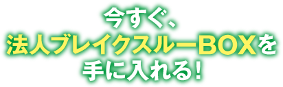 今すぐ、法人ブレイクスルーBOXを手に入れる！