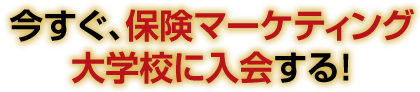 今すぐ、保険マーケティング大学校に入会する！