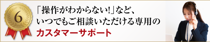 【特典6】「操作がわからない！」など、いつでもご相談いただける専用のカスタマーサポート