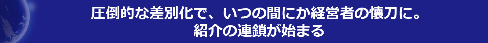 圧倒的な差別化で、いつの間にか経営者の懐刀に。紹介の連鎖が始まる